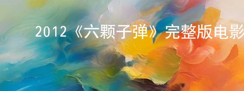 ﻿陈宇卿发布﻿2012《六颗子弹》完整版电影/在线观看/百度云-美剧天堂